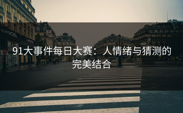 91大事件每日大赛:人情绪与猜测的完美结合-第1张图片-杏吧夜间直播热门站 91大事件每日大赛:人情绪与猜测的完美结合-第1张图片-杏吧夜间直播热门站