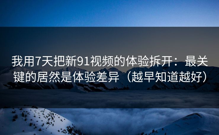 我用7天把新91视频的体验拆开:最关键的居然是体验差异(越早知道越好)-第1张图片-杏吧夜间直播热门站 我用7天把新91视频的体验拆开:最关键的居然是体验差异(越早知道越好)-第1张图片-杏吧夜间直播热门站
